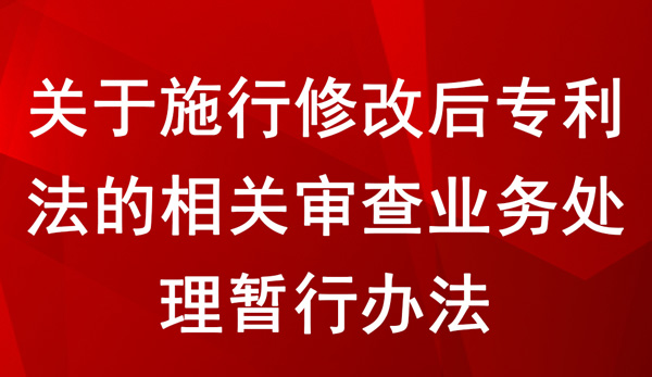 關(guān)于施行修改后專利法的相關(guān)審查業(yè)務處理暫行辦法